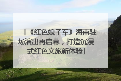 《红色娘子军》海南驻场演出再启幕，打造沉浸式红色文旅新体验