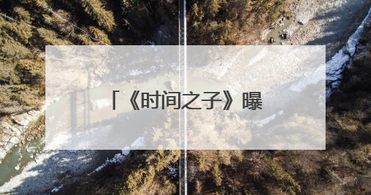 《时间之子》曝特辑 展现从无到有的制作点滴