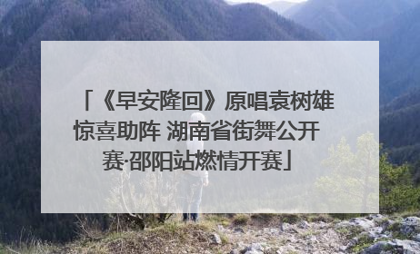 《早安隆回》原唱袁树雄惊喜助阵 湖南省街舞公开赛·邵阳站燃情开赛