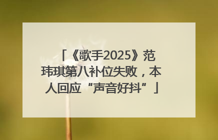 《歌手2025》范玮琪第八补位失败，本人回应“声音好抖”