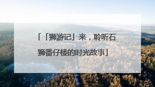 「狮游记」来，聆听石狮番仔楼的时光故事
