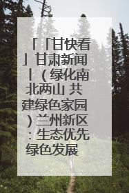 「甘快看」甘肃新闻丨（绿化南北两山 共建绿色家园）兰州新区：生态优先绿色发展 打造生态环保示范区