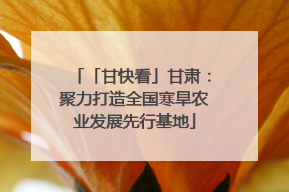 「甘快看」甘肃：聚力打造全国寒旱农业发展先行基地