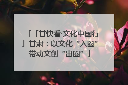 「甘快看·文化中国行」甘肃：以文化“入圈”带动文创“出圈”
