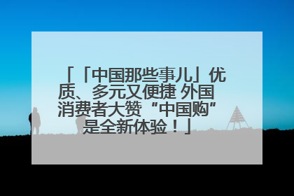 「中国那些事儿」优质、多元又便捷 外国消费者大赞“中国购”是全新体验！