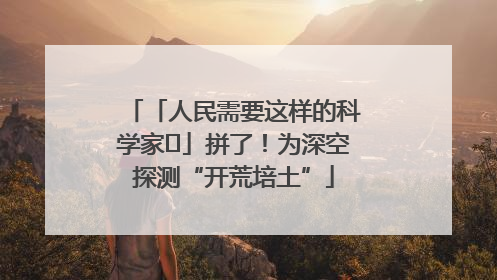 「人民需要这样的科学家⑭」拼了！为深空探测“开荒培土”