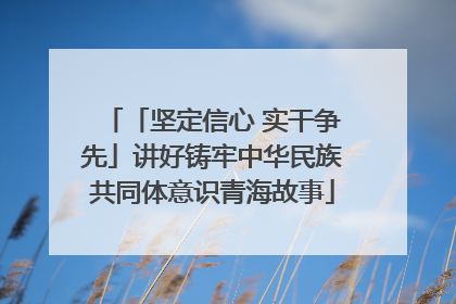 「坚定信心 实干争先」讲好铸牢中华民族共同体意识青海故事