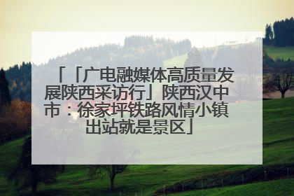 「广电融媒体高质量发展陕西采访行」陕西汉中市：徐家坪铁路风情小镇 出站就是景区