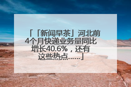 「新闻早茶」河北前4个月快递业务量同比增长40.6%，还有这些热点……
