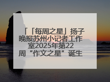 「每周之星」扬子晚报苏州小记者工作室2025年第22周“作文之星”诞生啦，快来领奖