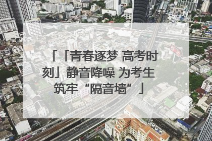 「青春逐梦 高考时刻」静音降噪 为考生筑牢“隔音墙”