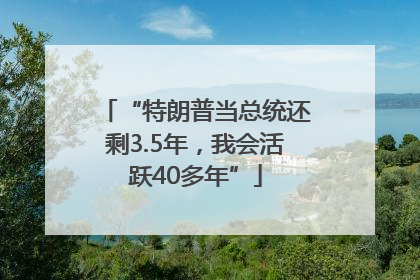 “特朗普当总统还剩3.5年，我会活跃40多年”