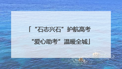 “石志兴石”护航高考 “爱心助考”温暖全城