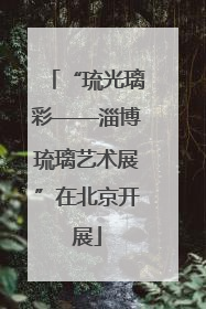 “琉光璃彩——淄博琉璃艺术展”在北京开展