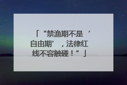 “禁渔期不是‘自由期’，法律红线不容触碰！”