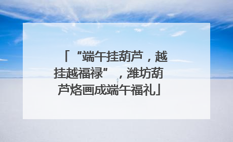 “端午挂葫芦，越挂越福禄”，潍坊葫芦烙画成端午福礼