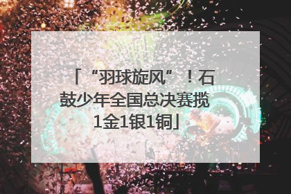 “羽球旋风”！石鼓少年全国总决赛揽1金1银1铜
