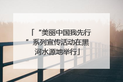 “美丽中国我先行”系列宣传活动在黑河水源地举行