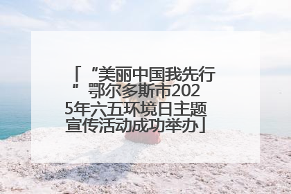 “美丽中国我先行”鄂尔多斯市2025年六五环境日主题宣传活动成功举办