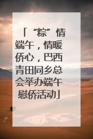“粽”情端午，情暖侨心，巴西青田同乡总会举办端午慰侨活动