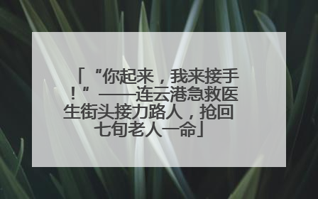 “你起来，我来接手！”——连云港急救医生街头接力路人，抢回七旬老人一命