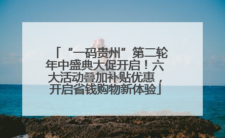 “一码贵州”第二轮年中盛典大促开启！六大活动叠加补贴优惠，开启省钱购物新体验