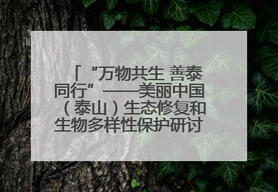 “万物共生 善泰同行”——美丽中国(泰山)生态修复和生物多样性保护研讨会成功举办