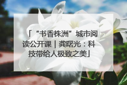 “书香株洲”城市阅读公开课｜龚曙光：科技带给人极致之美