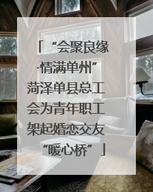 “会聚良缘·情满单州”菏泽单县总工会为青年职工架起婚恋交友“暖心桥”