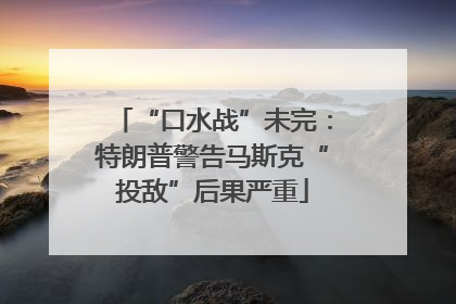 “口水战”未完：特朗普警告马斯克“投敌”后果严重