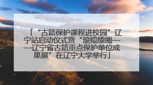 “古籍保护课程进校园”辽宁站启动仪式暨“琅嬛缥缃——辽宁省古籍重点保护单位成果展”在辽宁大学举行