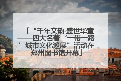 “千年文韵·盛世华章——四大名著‘一带一路’城市文化巡展”活动在郑州图书馆开幕