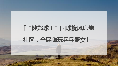 “健郑球王”国球旋风席卷社区，全民嗨玩乒乓盛宴