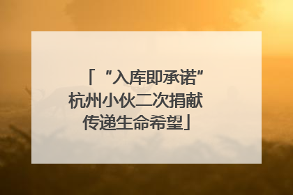 “入库即承诺”杭州小伙二次捐献传递生命希望
