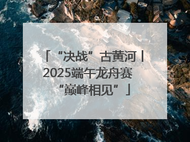 “决战”古黄河丨2025端午龙舟赛“巅峰相见”