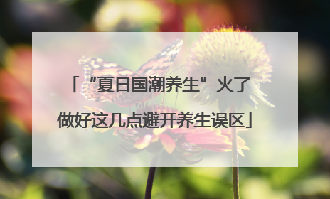 “夏日国潮养生”火了 做好这几点避开养生误区