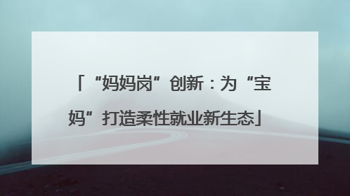 “妈妈岗”创新：为“宝妈”打造柔性就业新生态