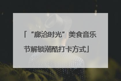 “廊洽时光”美食音乐节解锁潮酷打卡方式