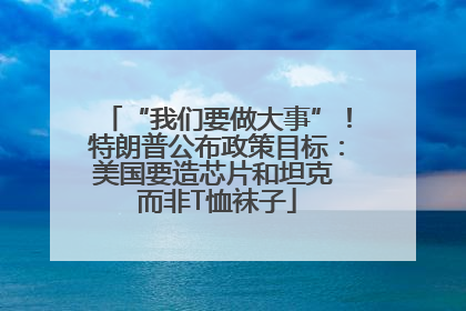 “我们要做大事”！特朗普公布政策目标：美国要造芯片和坦克 而非T恤袜子