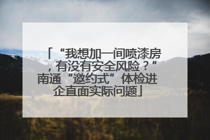 “我想加一间喷漆房，有没有安全风险？”南通“邀约式”体检进企直面实际问题