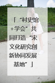 “村史馆+学会”共同打造“宋文化研究创新协同发展基地”