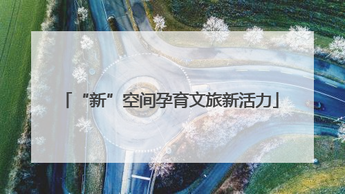 “新”空间孕育文旅新活力