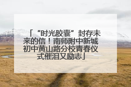 “时光胶囊”封存未来的信！南师附中新城初中黄山路分校青春仪式催泪又励志
