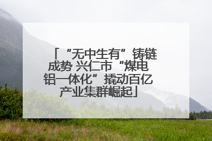 “无中生有”铸链成势 兴仁市“煤电铝一体化”撬动百亿产业集群崛起