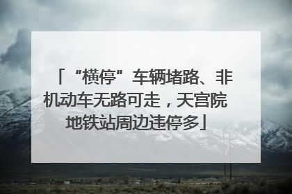 “横停”车辆堵路、非机动车无路可走，天宫院地铁站周边违停多