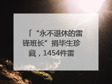 “永不退休的雷锋班长”捐毕生珍藏，1454件雷锋史料落户枣庄