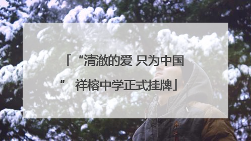 “清澈的爱 只为中国” 祥榕中学正式挂牌