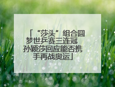 “莎头”组合圆梦世乒赛三连冠 孙颖莎回应能否携手再战奥运