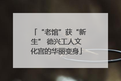 “老馆”获“新生” 德兴工人文化宫的华丽变身