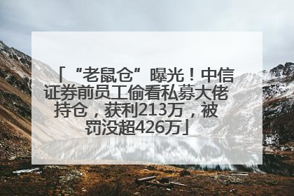 “老鼠仓”曝光！中信证券前员工偷看私募大佬持仓，获利213万，被罚没超426万